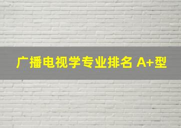 广播电视学专业排名 A+型